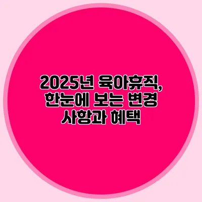 2025년 육아휴직, 한눈에 보는 변경 사항과 혜택