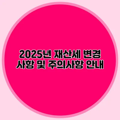2025년 재산세 변경 사항 및 주의사항 안내