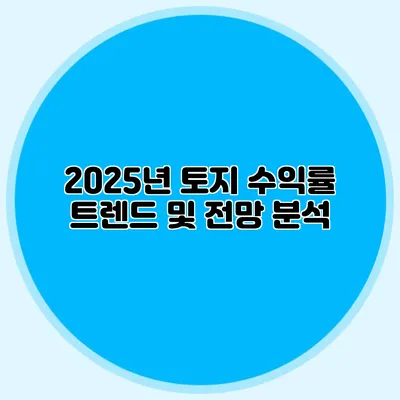 2025년 토지 수익률 트렌드 및 전망 분석