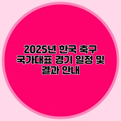 2025년 한국 축구 국가대표 경기 일정 및 결과 안내