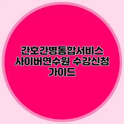 간호간병통합서비스 사이버연수원 수강신청 가이드