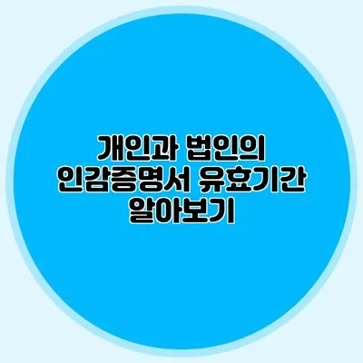 개인과 법인의 인감증명서 유효기간 알아보기