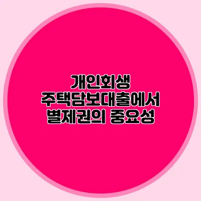 개인회생 주택담보대출에서 별제권의 중요성