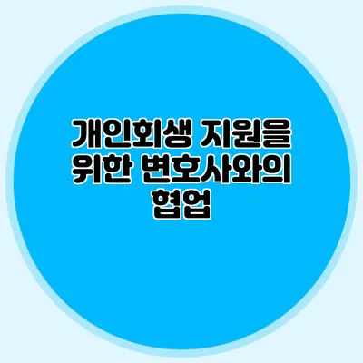 개인회생 지원을 위한 변호사와의 협업