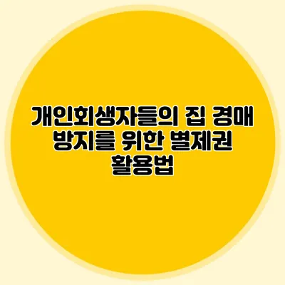 개인회생자들의 집 경매 방지를 위한 별제권 활용법