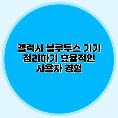 갤럭시 블루투스 기기 정리하기 효율적인 사용자 경험