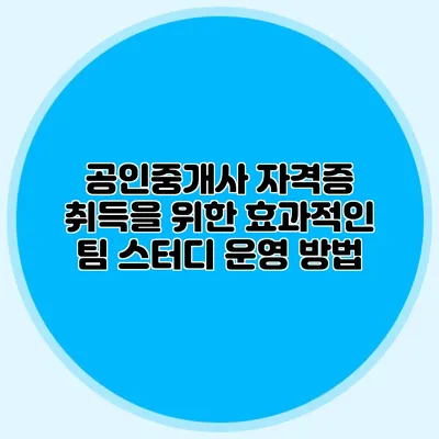 공인중개사 자격증 취득을 위한 효과적인 팀 스터디 운영 방법