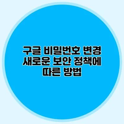구글 비밀번호 변경: 새로운 보안 정책에 따른 방법