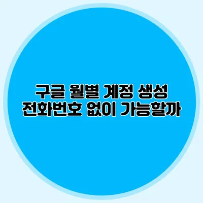 구글 월별 계정 생성: 전화번호 없이 가능할까?