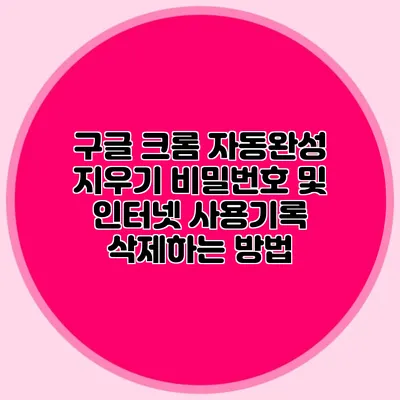 구글 크롬 자동완성 지우기: 비밀번호 및 인터넷 사용기록 삭제하는 방법