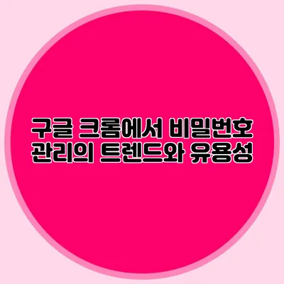 구글 크롬에서 비밀번호 관리의 트렌드와 유용성