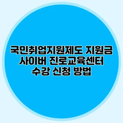국민취업지원제도 지원금 사이버 진로교육센터 수강 신청 방법