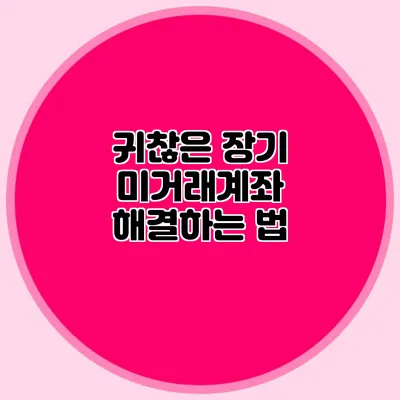 귀찮은 장기 미거래계좌 해결하는 법