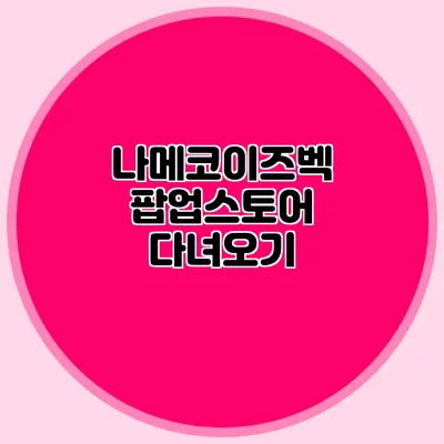 나메코이즈벡 팝업스토어 다녀오기
