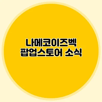나메코이즈벡 팝업스토어 소식