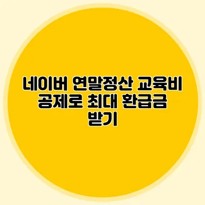 네이버 연말정산 교육비 공제로 최대 환급금 받기