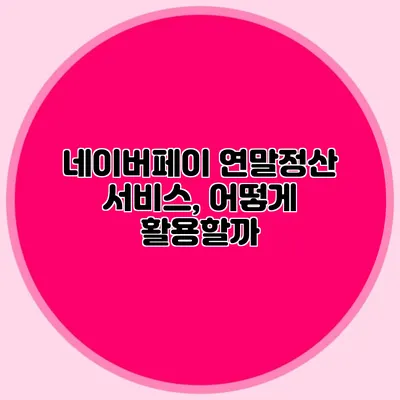 네이버페이 연말정산 서비스, 어떻게 활용할까?