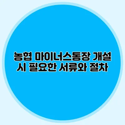 농협 마이너스통장 개설 시 필요한 서류와 절차