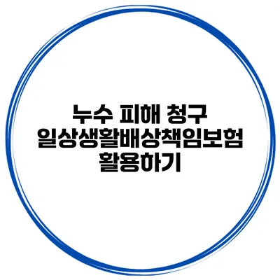 누수 피해 청구 일상생활배상책임보험 활용하기