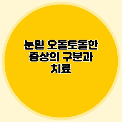눈밑 오돌토돌한 증상의 구분과 치료