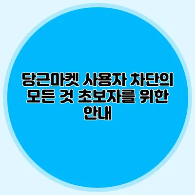 당근마켓 사용자 차단의 모든 것 초보자를 위한 안내