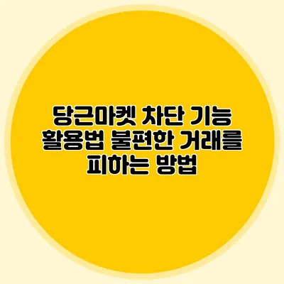 당근마켓 차단 기능 활용법 불편한 거래를 피하는 방법