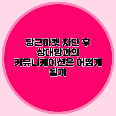 당근마켓 차단 후 상대방과의 커뮤니케이션은 어떻게 될까?