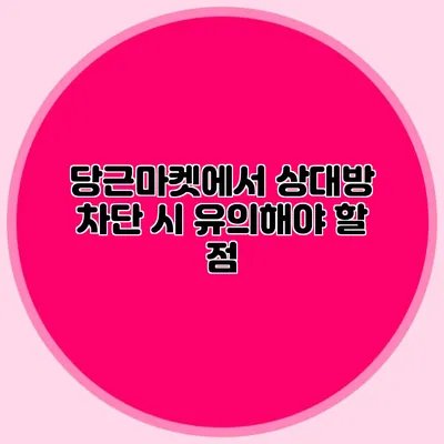 당근마켓에서 상대방 차단 시 유의해야 할 점
