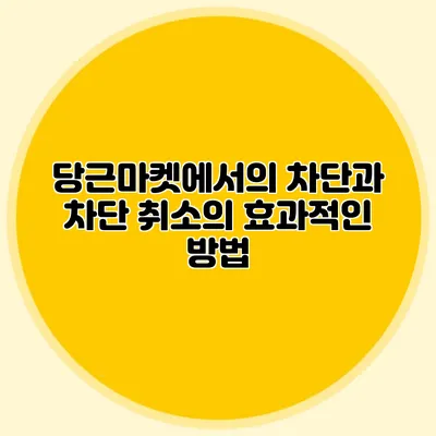 당근마켓에서의 차단과 차단 취소의 효과적인 방법