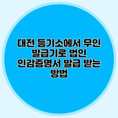 대전 등기소에서 무인 발급기로 법인 인감증명서 발급 받는 방법