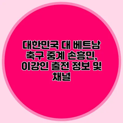 대한민국 대 베트남 축구 중계 손흥민, 이강인 출전 정보 및 채널