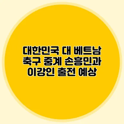 대한민국 대 베트남 축구 중계 손흥민과 이강인 출전 예상