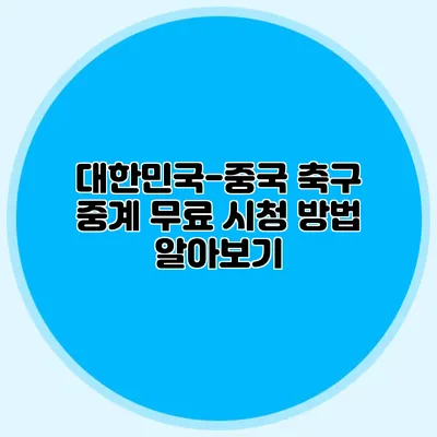대한민국-중국 축구 중계 무료 시청 방법 알아보기