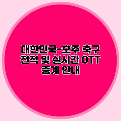 대한민국-호주 축구 전적 및 실시간 OTT 중계 안내