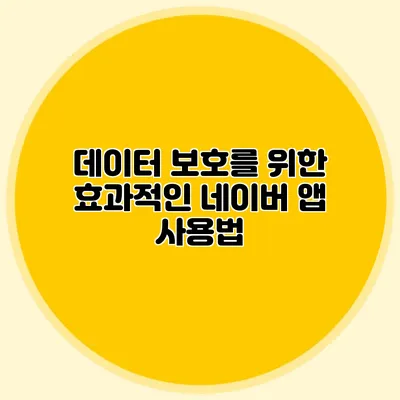 데이터 보호를 위한 효과적인 네이버 앱 사용법