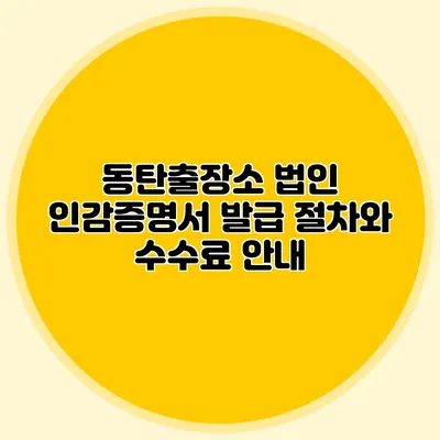 동탄출장소 법인 인감증명서 발급 절차와 수수료 안내
