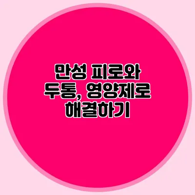 만성 피로와 두통, 영양제로 해결하기