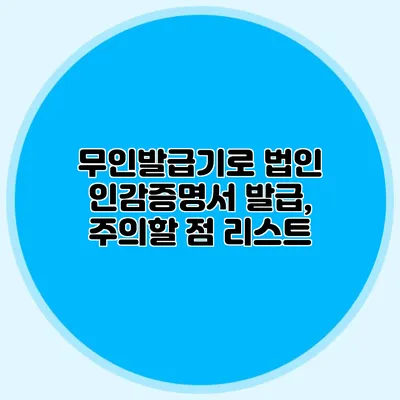 무인발급기로 법인 인감증명서 발급, 주의할 점 리스트
