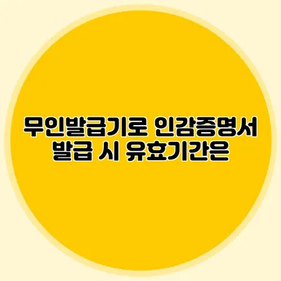무인발급기로 인감증명서 발급 시 유효기간은?
