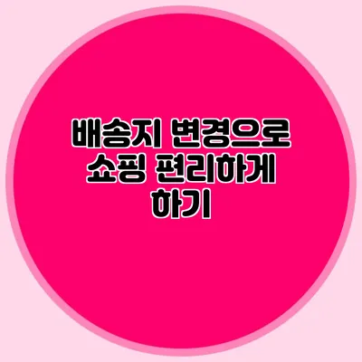 배송지 변경으로 쇼핑 편리하게 하기