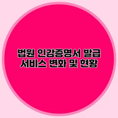 법원 인감증명서 발급 서비스 변화 및 현황