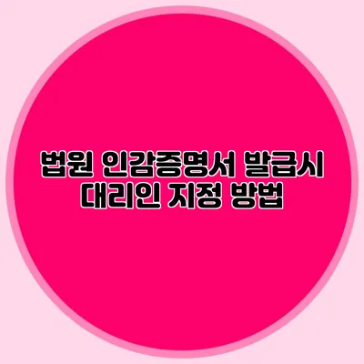 법원 인감증명서 발급시 대리인 지정 방법