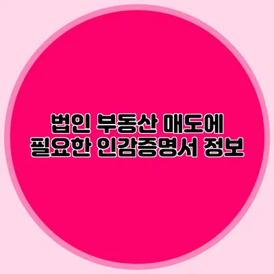 법인 부동산 매도에 필요한 인감증명서 정보