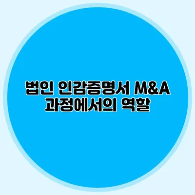 법인 인감증명서 M&A 과정에서의 역할