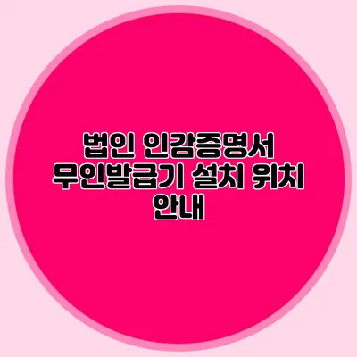 법인 인감증명서 무인발급기 설치 위치 안내
