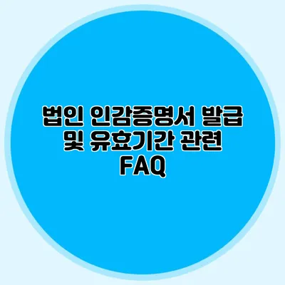법인 인감증명서 발급 및 유효기간 관련 FAQ