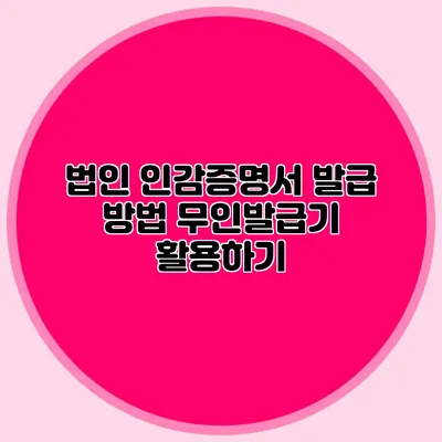 법인 인감증명서 발급 방법 무인발급기 활용하기