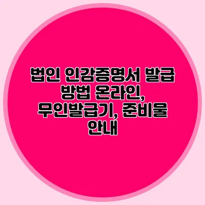 법인 인감증명서 발급 방법 온라인, 무인발급기, 준비물 안내