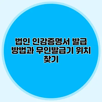 법인 인감증명서 발급 방법과 무인발급기 위치 찾기