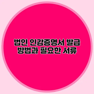 법인 인감증명서 발급 방법과 필요한 서류